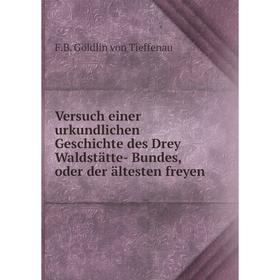 

Книга Versuch einer urkundlichen Geschichte des Drey Waldstätte-Bundes, oder der ältesten freyen. F. B. Göldlin von Tieffenau