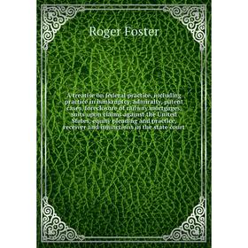 

Книга A treatise on federal practice, including practice in bankruptcy, admiralty, patent cases, foreclosure of railway mortgages, suits upon claims