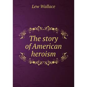 

Книга The story of American heroism. Lew Wallace