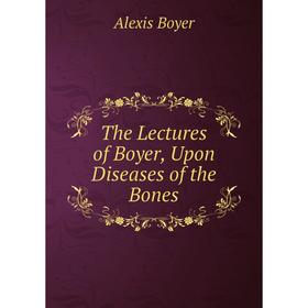 

Книга The Lectures of Boyer, Upon Diseases of the Bones. Alexis Boyer