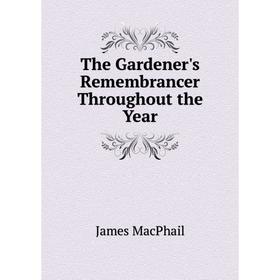 

Книга The Gardener's Remembrancer Throughout the Year. James MacPhail