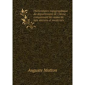 

Книга Dictionnaire topographique du département de l'Aisne, comprenant les noms de lieu anciens et modernes. Auguste Matton