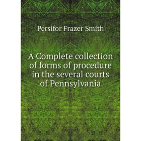 

Книга A Complete collection of forms of procedure in the several courts of Pennsylvania. Persifor Frazer Smith