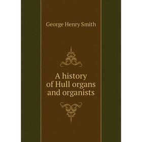 

Книга A history of Hull organs and organists. George Henry Smith