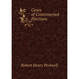 

Книга Cases of Controverted Elections. Robert Henry Peckwell
