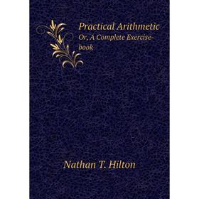 

Книга Practical ArithmeticOr, A Complete Exercise-book. Nathan T. Hilton