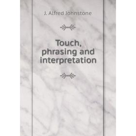 

Книга Touch, phrasing and interpretation. J. Alfred Johnstone