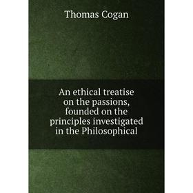 

Книга An ethical treatise on the passions, founded on the principles investigated in the Philosophical. Thomas Cogan