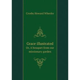 

Книга Grace illustratedOr, A bouquet from our missionary garden. Crosby Howard Wheeler