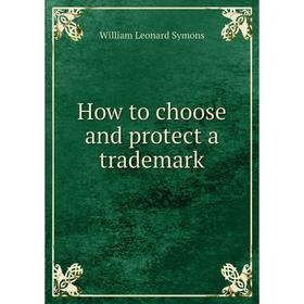 

Книга How to choose and protect a trademark. William Leonard Symons