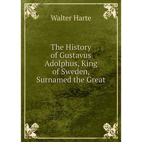 

Книга The History of Gustavus Adolphus, King of Sweden, Surnamed the Great. Walter Harte