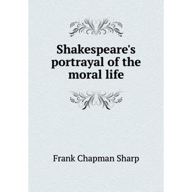 

Книга Shakespeare's portrayal of the moral life. Frank Chapman Sharp