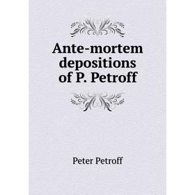 

Книга Ante-mortem depositions of P. Petroff. Peter Petroff