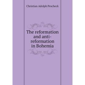 

Книга The reformation and anti-reformation in Bohemia. Christian Adolph Pescheck