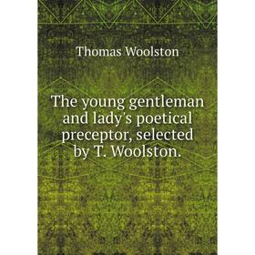 

Книга The young gentleman and lady's poetical preceptor, selected by T. Woolston. Thomas Woolston