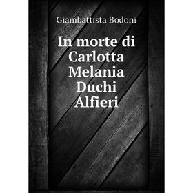 

Книга In morte di Carlotta Melania Duchi Alfieri. Giambattista Bodoni