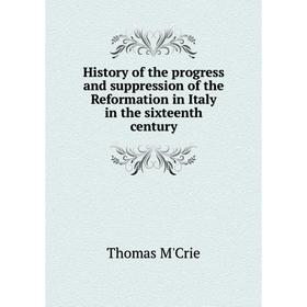 

Книга History of the progress and suppression of the Reformation in Italy in the sixteenth century. Thomas M'Crie