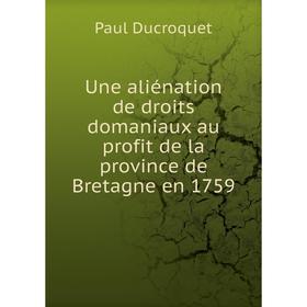 

Книга Une aliénation de droits domaniaux au profit de la province de Bretagne en 1759. Paul Ducroquet