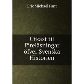 

Книга Utkast til föreläsningar öfver Svenska Historien. Eric Michaël Fant