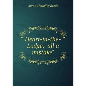 

Книга Heart-in-the-Lodge, all a mistake. Aaron McGaffey Beede