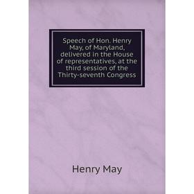 

Книга Speech of Hon. Henry May, of Maryland, delivered in the House of representatives, at the third session of the Thirty-seventh Congress. Henry May