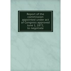 

Книга Report of the commission appointed under act of Congress approved June 1, 1872, to negotiate