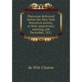 

Книга Discourse delivered before the New York historical society, at their anniversary meeting, 6th December, 1811. de Witt Clinton