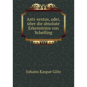 

Книга Anti-sextus, oder, über die absolute Erkenntniss von Schelling. Johann Kaspar Götz