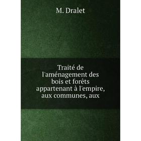 

Книга Traité de l'aménagement des bois et forêts appartenant à l'empire, aux communes, aux. M. Dralet