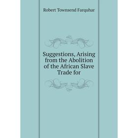 

Книга Suggestions, Arising from the Abolition of the African Slave Trade for. Robert Townsend Farquhar