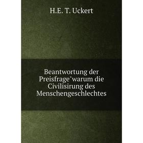 

Книга Beantwortung der Preisfragewarum die Civilisirung des Menschengeschlechtes. H. E. T. Uckert