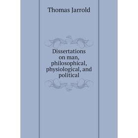 

Книга Dissertations on man, philosophical, physiological, and political. Thomas Jarrold