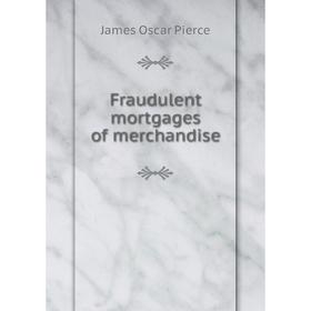 

Книга Fraudulent mortgages of merchandise. James Oscar Pierce