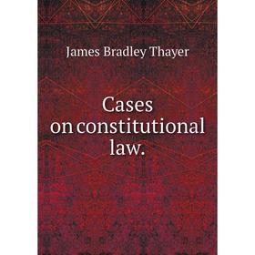 

Книга Cases on constitutional law. James Bradley Thayer
