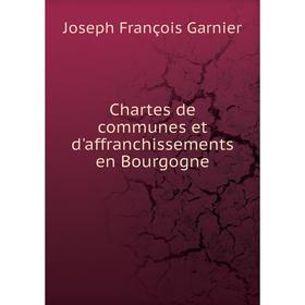 

Книга Chartes de communes et d'affranchissements en Bourgogne. Joseph François Garnier