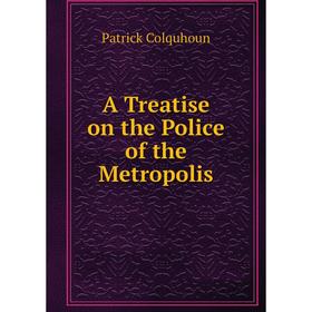 

Книга A Treatise on the Police of the Metropolis. Patrick Colquhoun