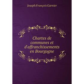 

Книга Chartes de communes et d'affranchissements en Bourgogne. Joseph François Garnier
