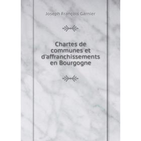 

Книга Chartes de communes et d'affranchissements en Bourgogne. Joseph François Garnier