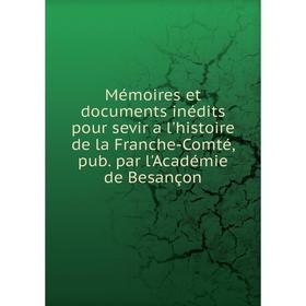 

Книга Mémoires et documents inédits pour sevir a l'histoire de la Franche-Comté, pub par l'Académie de Besançon