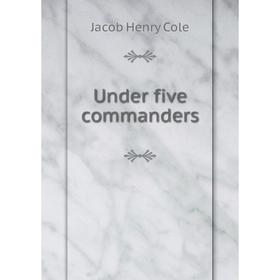 

Книга Under five commanders. Jacob Henry Cole