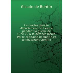 

Книга Les levées dans le département de l'Yonne pendant la guerre de 1870-71 la défence locale Par le capitaine de Bontin et le lieutenant Cornille