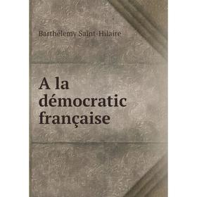 

Книга A la démocratic française. Barthélemy Saint-Hilaire