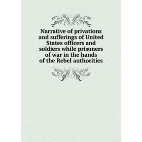 

Книга Narrative of privations and sufferings of United States officers and soldiers while prisoners of war in the hands of the Rebel authorities