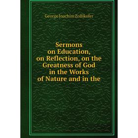 

Книга Sermons on Education, on Reflection, on the Greatness of God in the Works of Nature and in the. George Joachim Zollikofer