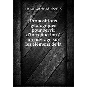 

Книга Propositions géologiques pour servir d'introduction à un ouvrage sur les élémens de la. Henri Gottfried Oberlin