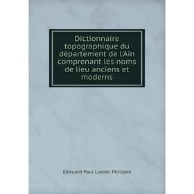 

Книга Dictionnaire topographique du département de l'Ain comprenant les noms de lieu anciens et moderns. Édouard Paul Lucien Philipon
