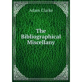

Книга The Bibliographical Miscellany. Adam Clarke