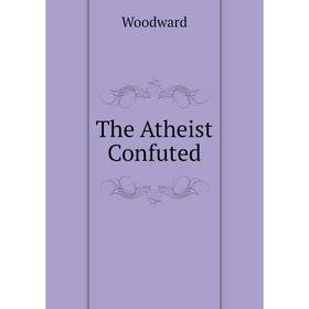 

Книга The Atheist Confuted. Woodward