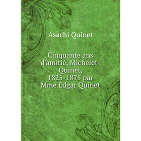 

Книга Cinquante ans d'amitié, Michelet-Quinet, 1825-1875 par Mme Edgar Quinet. Asachi Quinet