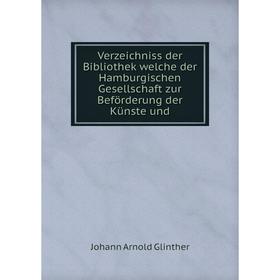 

Книга Verzeichniss der Bibliothek welche der Hamburgischen Gesellschaft zur Beförderung der Künste und. Johann Arnold Glinther
